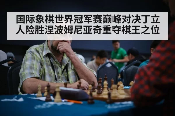 国际象棋世界冠军赛巅峰对决丁立人险胜涅波姆尼亚奇重夺棋王之位