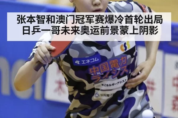 张本智和澳门冠军赛爆冷首轮出局日乒一哥未来奥运前景蒙上阴影