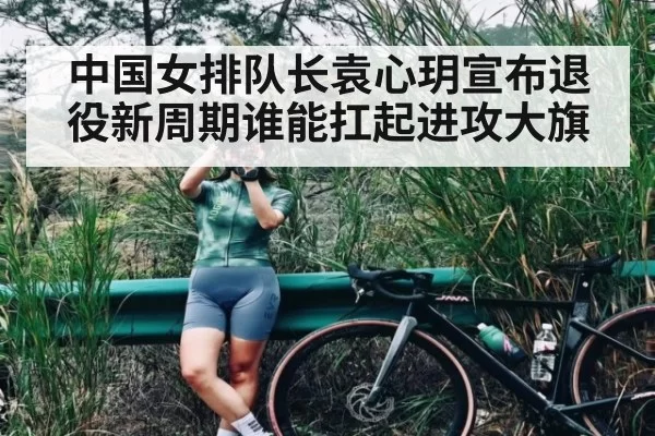 中国女排队长袁心玥宣布退役新周期谁能扛起进攻大旗