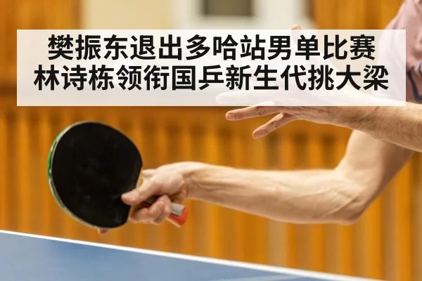 樊振东退出多哈站男单比赛 林诗栋领衔国乒新生代挑大梁