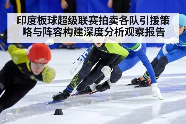 印度板球超级联赛拍卖各队引援策略与阵容构建深度分析观察报告