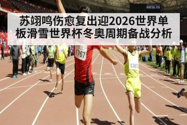 苏翊鸣伤愈复出迎2026世界单板滑雪世界杯冬奥周期备战分析