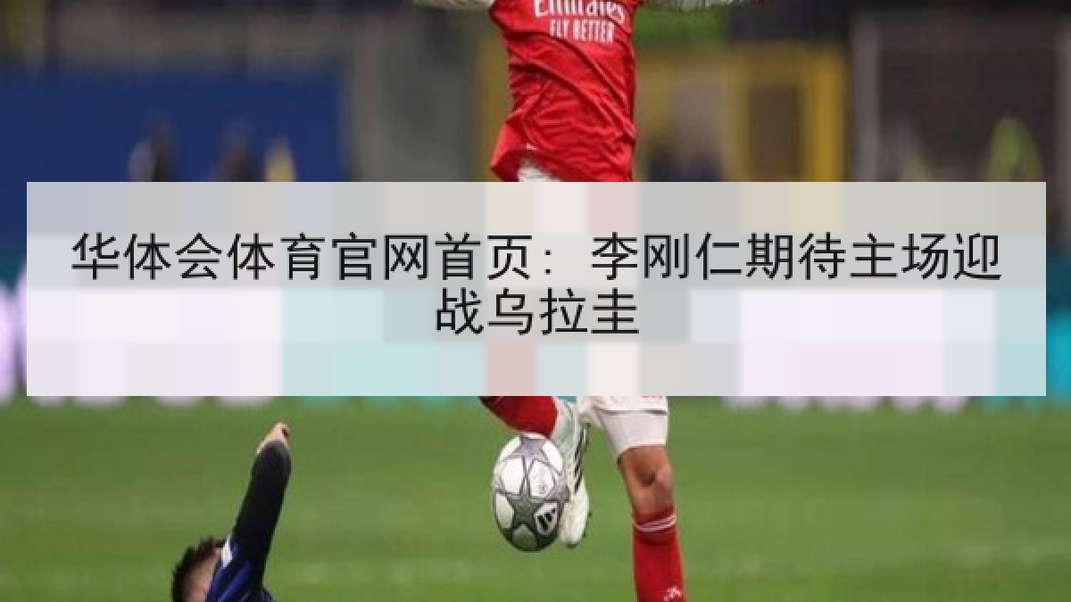 华体会体育官网首页: 李刚仁期待主场迎战乌拉圭 华体会体育官网首页: 李刚仁期待主场迎战乌拉圭