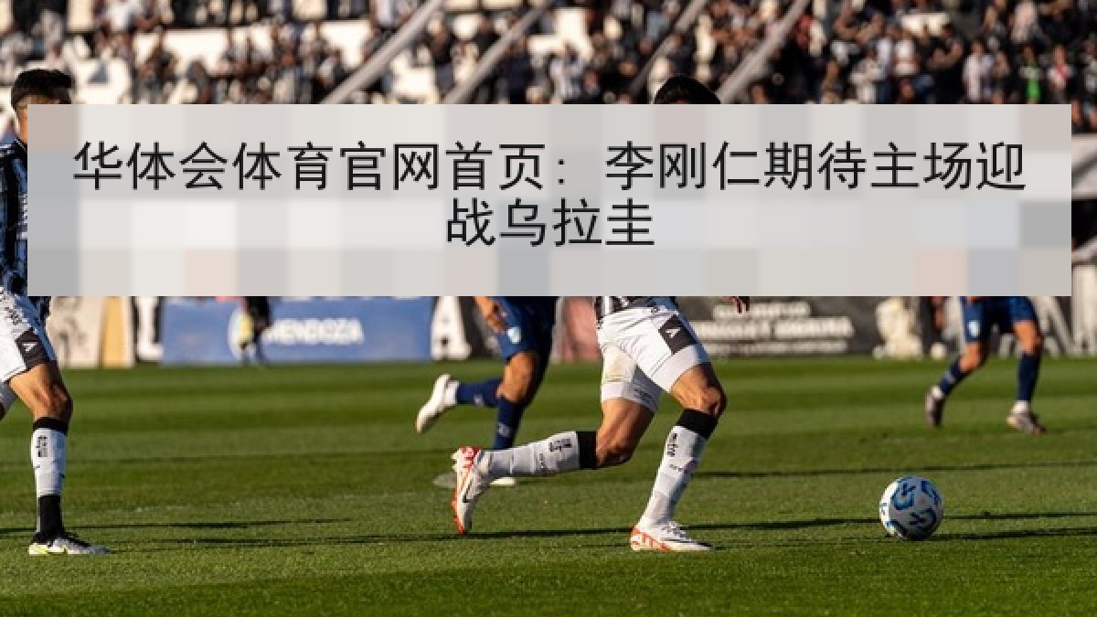 华体会体育官网首页: 李刚仁期待主场迎战乌拉圭